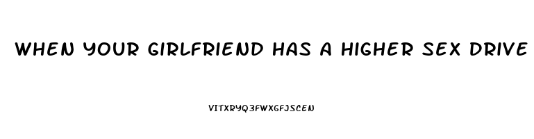 When Your Girlfriend Has A Higher Sex Drive Than You