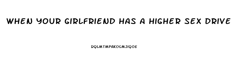 When Your Girlfriend Has A Higher Sex Drive Than You