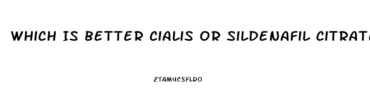 Which Is Better Cialis Or Sildenafil Citrate