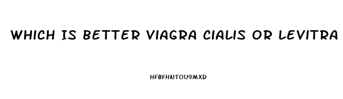 Which Is Better Viagra Cialis Or Levitra