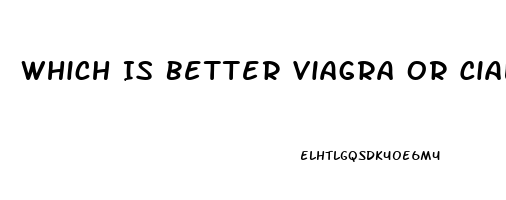 Which Is Better Viagra Or Cialis