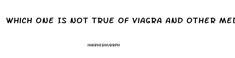 Which One Is Not True Of Viagra And Other Medications Used To Treat Erectile Dysfunction