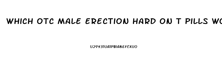 Which Otc Male Erection Hard On T Pills Work