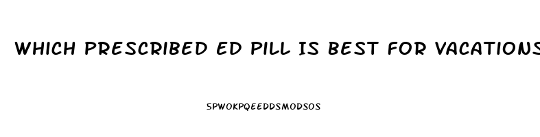 Which Prescribed Ed Pill Is Best For Vacations