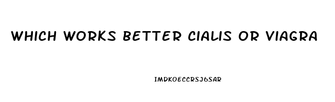 Which Works Better Cialis Or Viagra