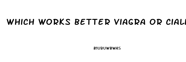 Which Works Better Viagra Or Cialis