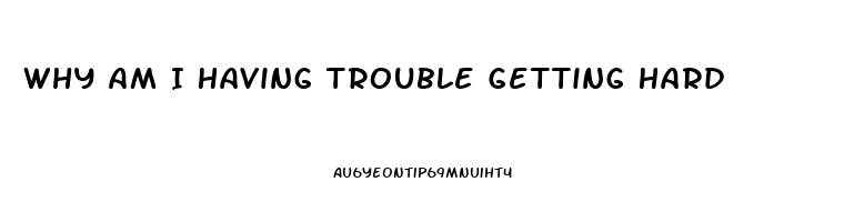 Why Am I Having Trouble Getting Hard