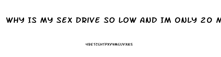 Why Is My Sex Drive So Low And Im Only 20 Male