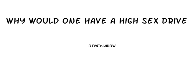 Why Would One Have A High Sex Drive