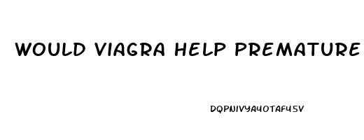 Would Viagra Help Premature Ejaculation