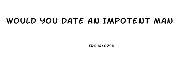 Would You Date An Impotent Man