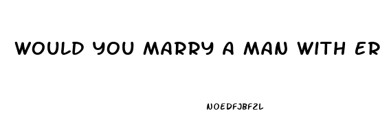 Would You Marry A Man With Erectile Dysfunction