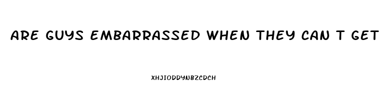 are guys embarrassed when they can t get it up