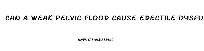 can a weak pelvic floor cause erectile dysfunction