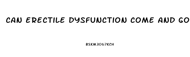 can erectile dysfunction come and go