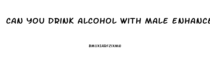 can you drink alcohol with male enhancement pills