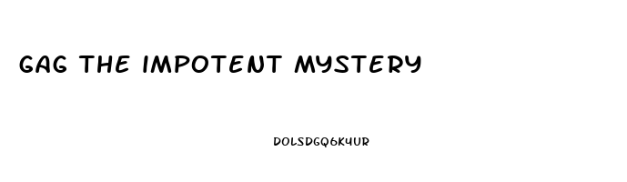 gag the impotent mystery