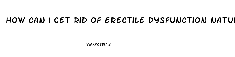 how can i get rid of erectile dysfunction naturally