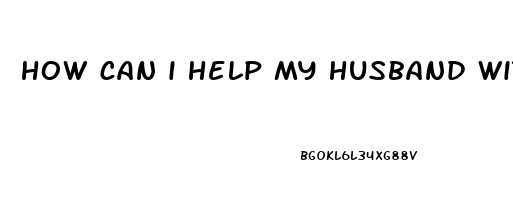 how can i help my husband with erectile dysfunction