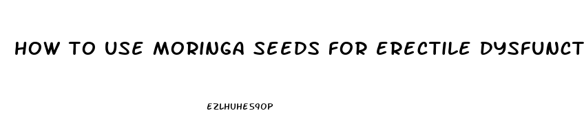 how to use moringa seeds for erectile dysfunction