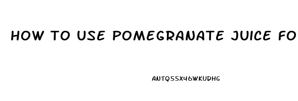 how to use pomegranate juice for erectile dysfunction