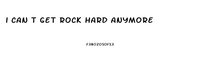 i can t get rock hard anymore