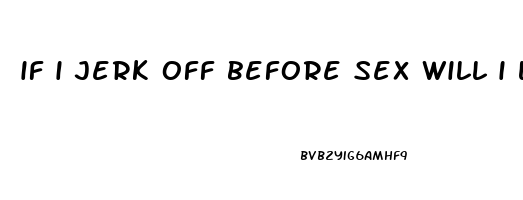 if i jerk off before sex will i last longer