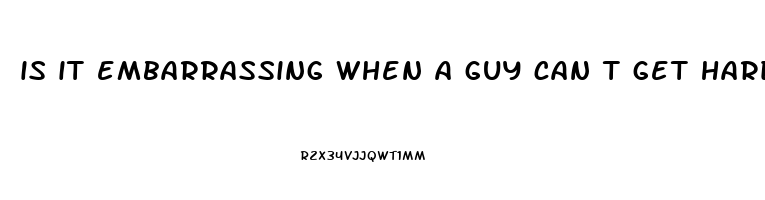 is it embarrassing when a guy can t get hard