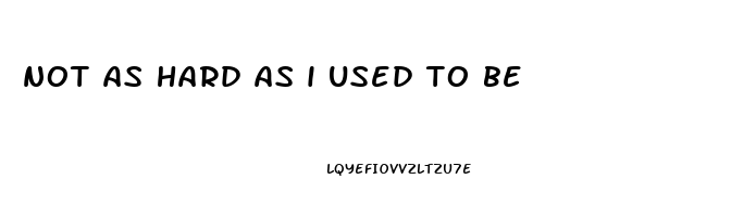 not as hard as i used to be