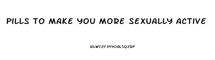 pills to make you more sexually active