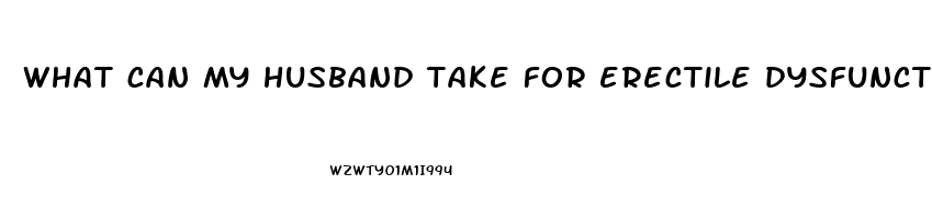 what can my husband take for erectile dysfunction