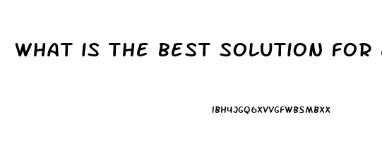 what is the best solution for erectile dysfunction