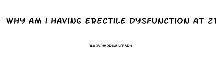 why am i having erectile dysfunction at 21
