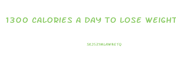 1300 calories a day to lose weight