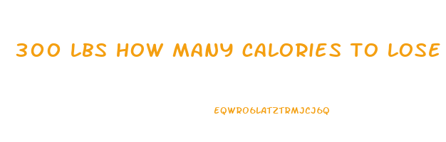 300 lbs how many calories to lose weight