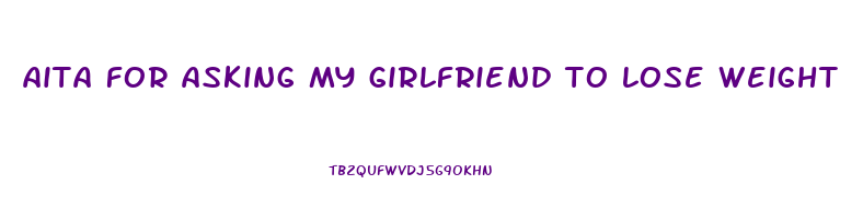 aita for asking my girlfriend to lose weight