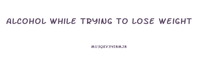 alcohol while trying to lose weight