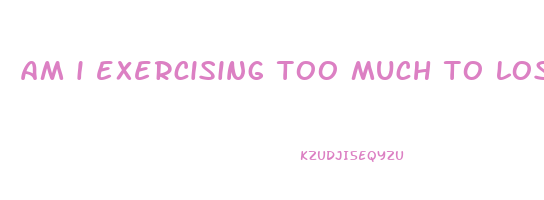 am i exercising too much to lose weight