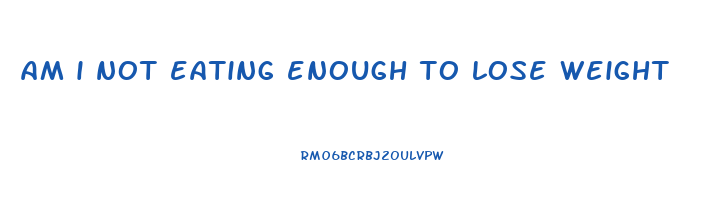 am i not eating enough to lose weight