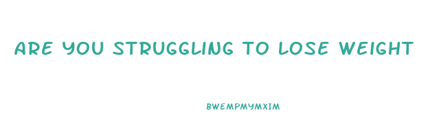 are you struggling to lose weight