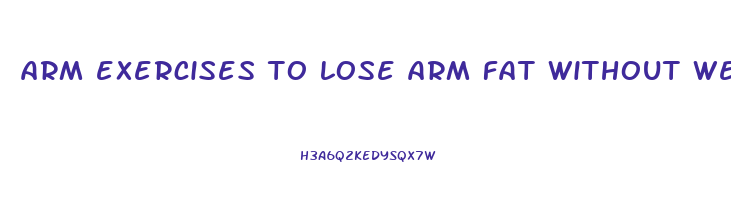 arm exercises to lose arm fat without weights