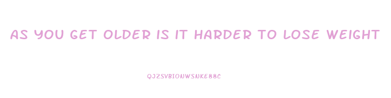 as you get older is it harder to lose weight