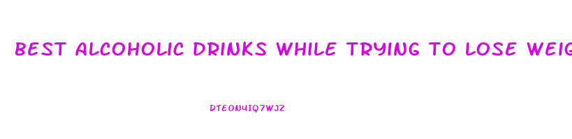 best alcoholic drinks while trying to lose weight