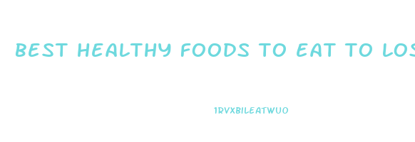 best healthy foods to eat to lose weight