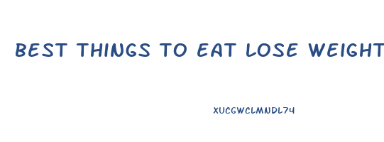 best things to eat lose weight