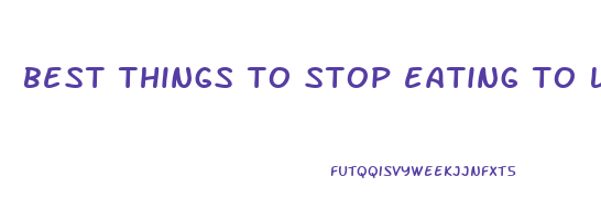 best things to stop eating to lose weight