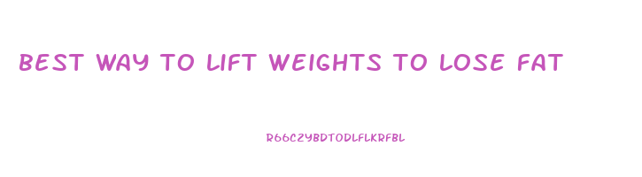best way to lift weights to lose fat