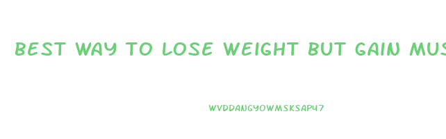 best way to lose weight but gain muscle