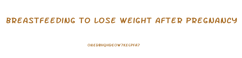 breastfeeding to lose weight after pregnancy