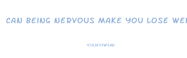 can being nervous make you lose weight